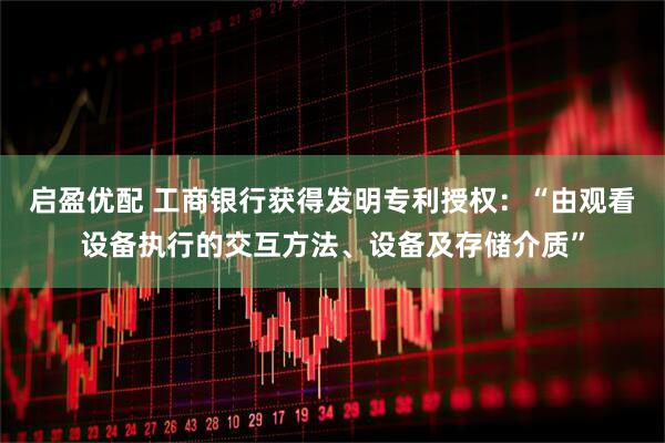 启盈优配 工商银行获得发明专利授权：“由观看设备执行的交互方法、设备及存储介质”
