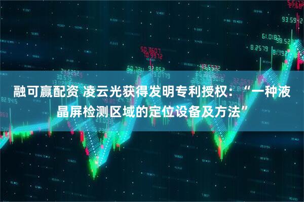 融可赢配资 凌云光获得发明专利授权：“一种液晶屏检测区域的定位设备及方法”