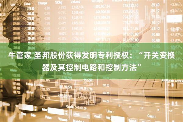 牛管家 圣邦股份获得发明专利授权：“开关变换器及其控制电路和控制方法”