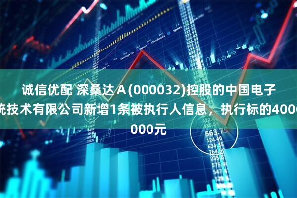 诚信优配 深桑达Ａ(000032)控股的中国电子系统技术有限公司新增1条被执行人信息，执行标的4000元