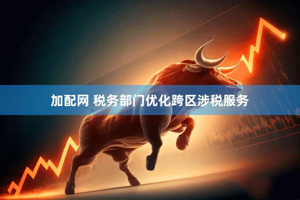 加配网 税务部门优化跨区涉税服务