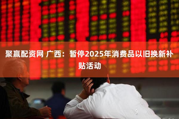 聚赢配资网 广西：暂停2025年消费品以旧换新补贴活动