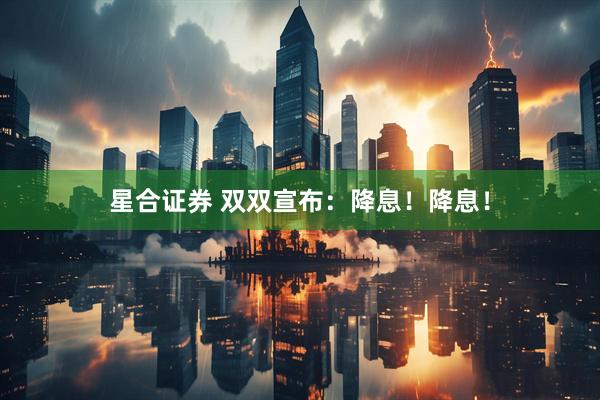 星合证券 双双宣布：降息！降息！