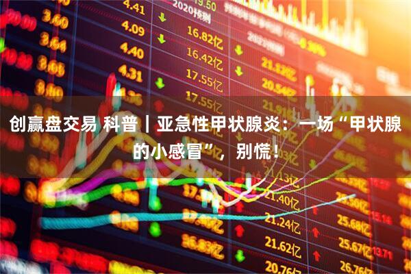 创赢盘交易 科普｜亚急性甲状腺炎：一场“甲状腺的小感冒”，别慌！