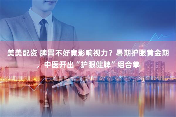 美美配资 脾胃不好竟影响视力？暑期护眼黄金期，中医开出“护眼健脾”组合拳