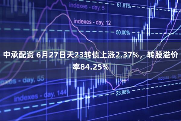 中承配资 6月27日天23转债上涨2.37%，转股溢价率84.25%