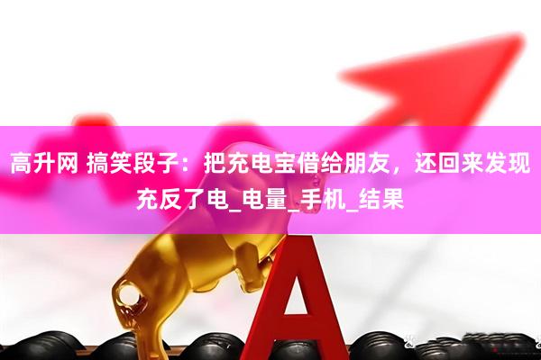 高升网 搞笑段子：把充电宝借给朋友，还回来发现充反了电_电量_手机_结果