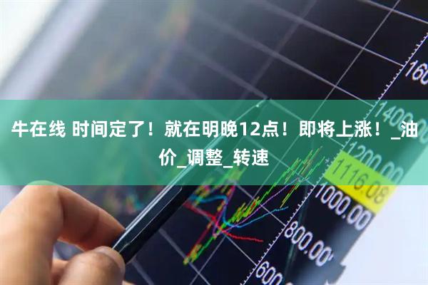 牛在线 时间定了！就在明晚12点！即将上涨！_油价_调整_转速