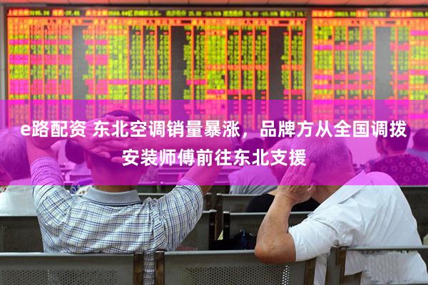 e路配资 东北空调销量暴涨，品牌方从全国调拨安装师傅前往东北支援