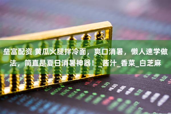 垒富配资 黄瓜火腿拌冷面，爽口消暑，懒人速学做法，简直是夏日消暑神器！_酱汁_香菜_白芝麻