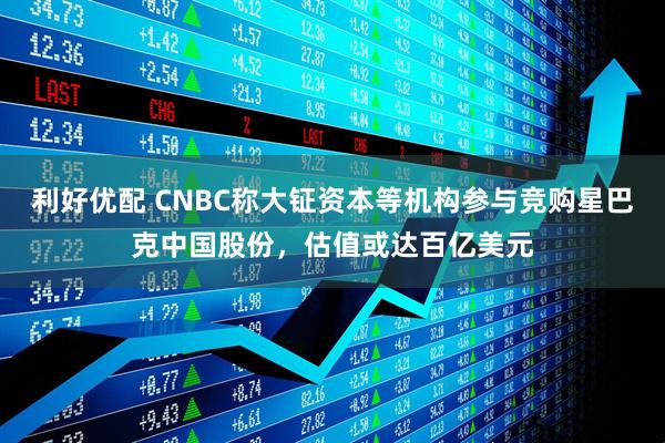 利好优配 CNBC称大钲资本等机构参与竞购星巴克中国股份，估值或达百亿美元