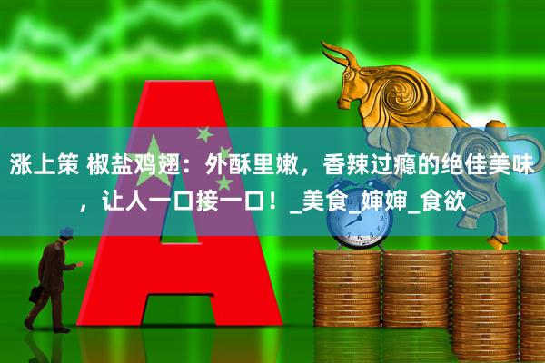 涨上策 椒盐鸡翅：外酥里嫩，香辣过瘾的绝佳美味，让人一口接一口！_美食_婶婶_食欲