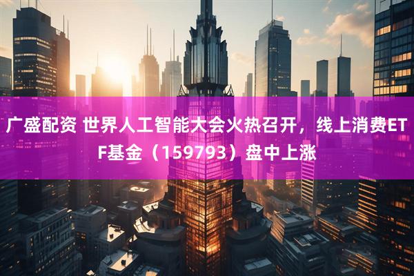 广盛配资 世界人工智能大会火热召开，线上消费ETF基金（159793）盘中上涨