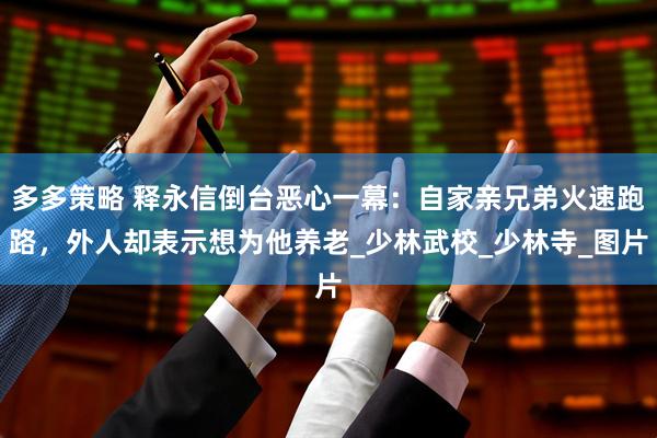 多多策略 释永信倒台恶心一幕：自家亲兄弟火速跑路，外人却表示想为他养老_少林武校_少林寺_图片
