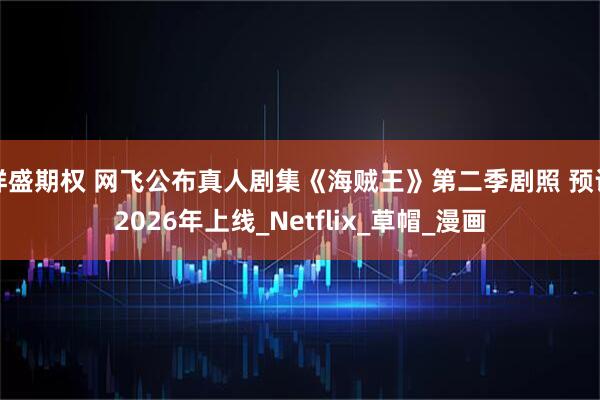 祥盛期权 网飞公布真人剧集《海贼王》第二季剧照 预计2026年上线_Netflix_草帽_漫画