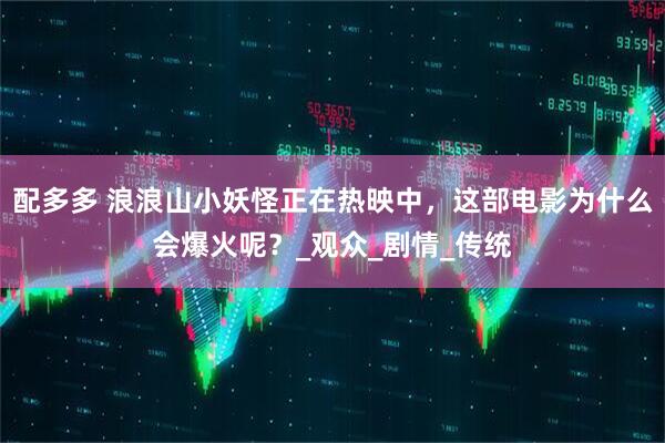 配多多 浪浪山小妖怪正在热映中，这部电影为什么会爆火呢？_观众_剧情_传统