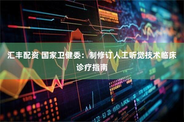 汇丰配资 国家卫健委：制修订人工听觉技术临床诊疗指南