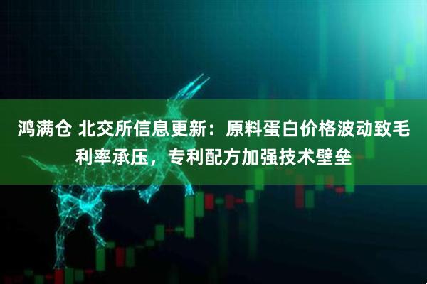 鸿满仓 北交所信息更新：原料蛋白价格波动致毛利率承压，专利配方加强技术壁垒
