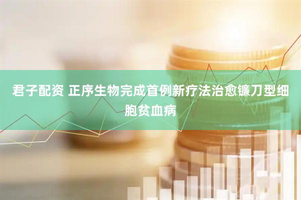 君子配资 正序生物完成首例新疗法治愈镰刀型细胞贫血病
