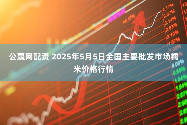 公赢网配资 2025年5月5日全国主要批发市场糯米价格行情