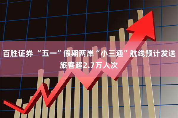 百胜证券 “五一”假期两岸“小三通”航线预计发送旅客超2.7万人次