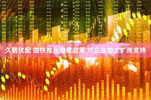久联优配 加快推出增量政策 对企业加大扩岗支持
