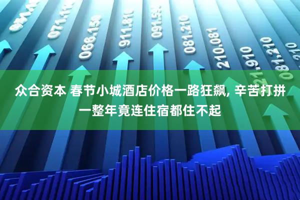 众合资本 春节小城酒店价格一路狂飙, 辛苦打拼一整年竟连住宿都住不起